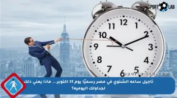 تأجيل ساعة الشتوي في مصر رسميًا يوم 31 أكتوبر… ماذا يعني ذلك لجداولك اليومية؟